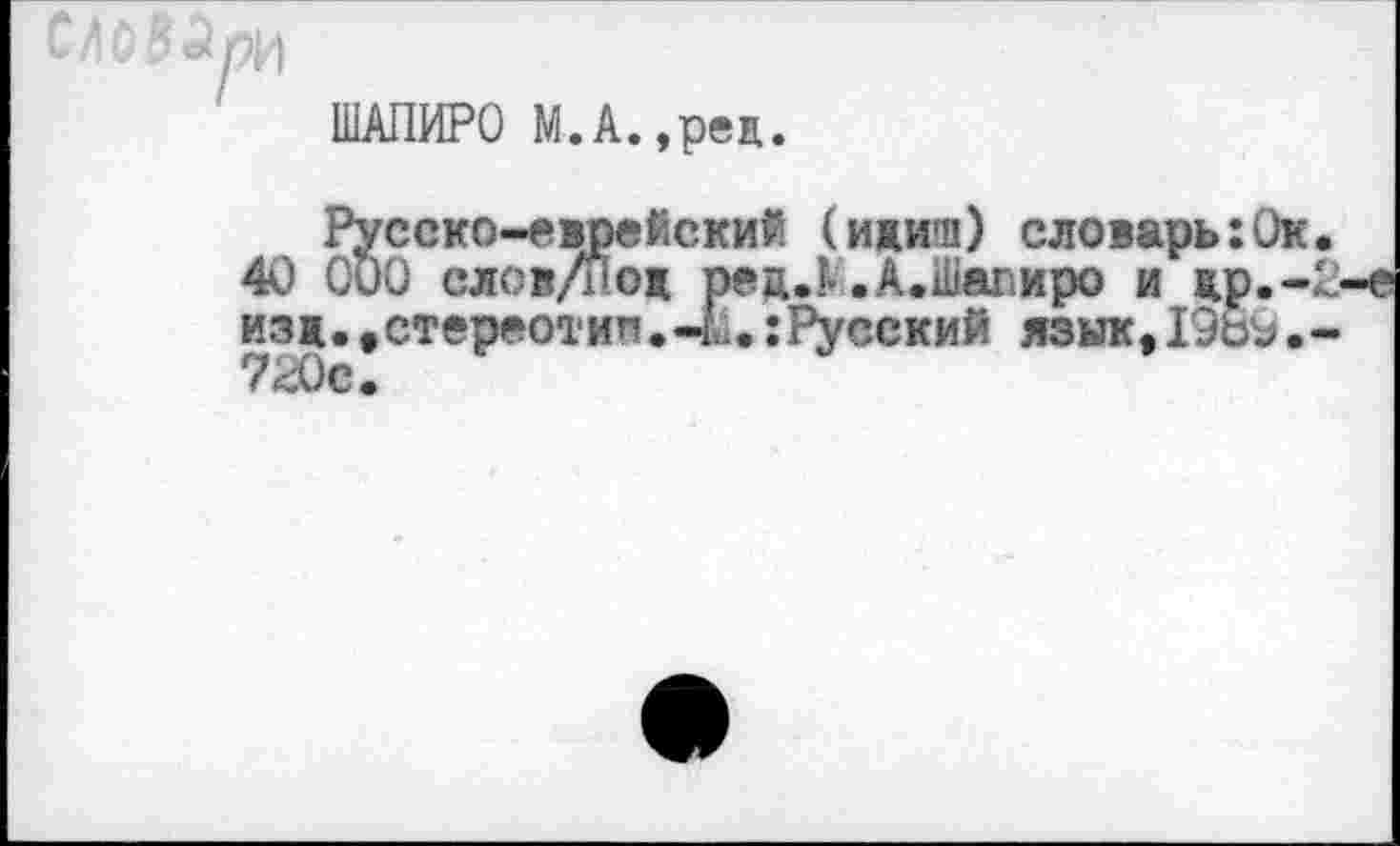 ﻿ШАПИРО М.А.,ред.
Русско-еврейский (идиш) словарь: 40 000 слов/иод рец.К.А.Шаг.иро и др изд. .стереотип.-!.. :Русский язык.Юь 720с.